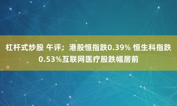 杠杆式炒股 午评：港股恒指跌0.39% 恒生科指跌0.53%互联网医疗股跌幅居前