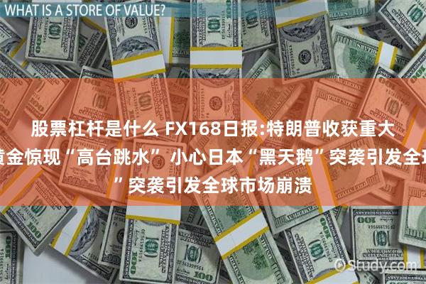 股票杠杆是什么 FX168日报:特朗普收获重大好消息！黄金惊现“高台跳水” 小心日本“黑天鹅”突袭引发全球市场崩溃