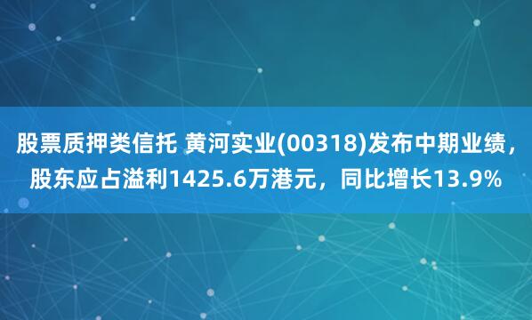 股票质押类信托 黄河实业(00318)发布中期业绩，股东应占溢利1425.6万港元，同比增长13.9%