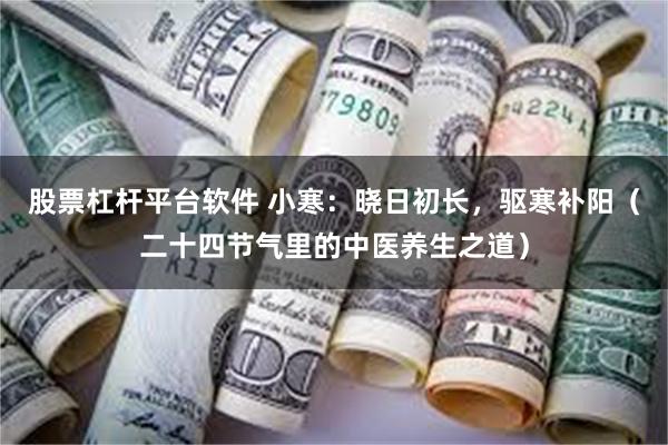 股票杠杆平台软件 小寒：晓日初长，驱寒补阳（二十四节气里的中医养生之道）