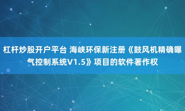 杠杆炒股开户平台 海峡环保新注册《鼓风机精确曝气控制系统V1.5》项目的软件著作权