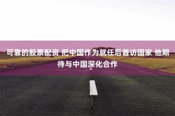 可靠的股票配资 把中国作为就任后首访国家 他期待与中国深化合作