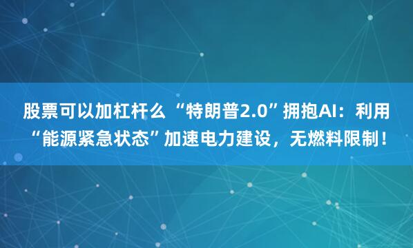 股票可以加杠杆么 “特朗普2.0”拥抱AI：利用“能源紧急状态”加速电力建设，无燃料限制！