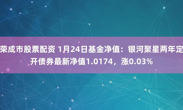 荣成市股票配资 1月24日基金净值：银河聚星两年定开债券最新净值1.0174，涨0.03%