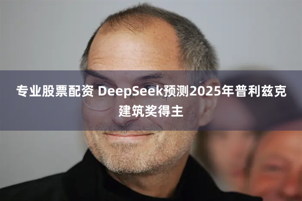 专业股票配资 DeepSeek预测2025年普利兹克建筑奖得主