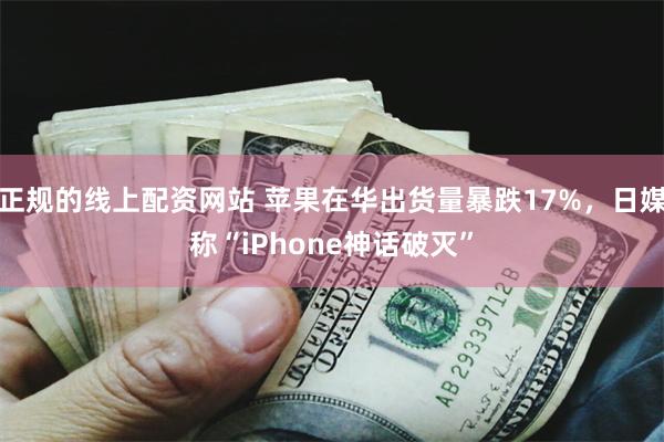 正规的线上配资网站 苹果在华出货量暴跌17%，日媒称“iPhone神话破灭”