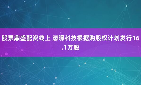 股票鼎盛配资线上 濠暻科技根据购股权计划发行16.1万股