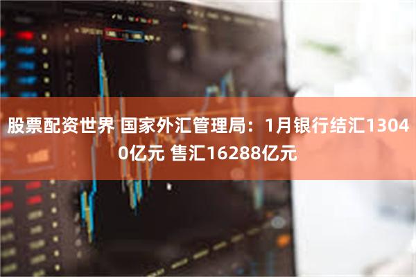 股票配资世界 国家外汇管理局：1月银行结汇13040亿元 售汇16288亿元