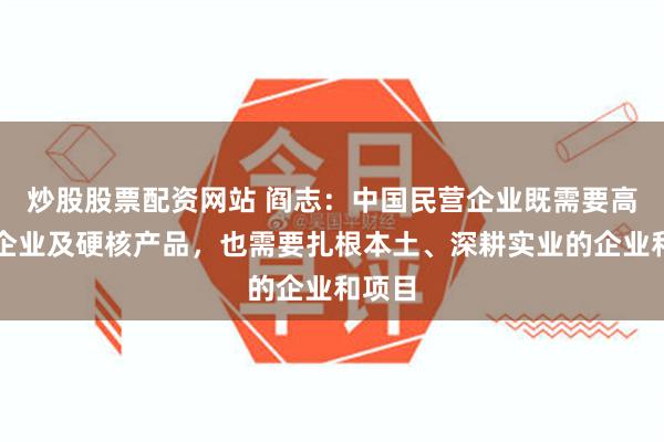 炒股股票配资网站 阎志：中国民营企业既需要高科技企业及硬核产品，也需要扎根本土、深耕实业的企业和项目