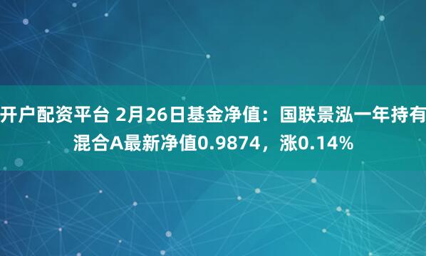 开户配资平台 2月26日基金净值：国联景泓一年持有混合A最新净值0.9874，涨0.14%