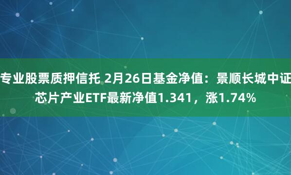 专业股票质押信托 2月26日基金净值：景顺长城中证芯片产业ETF最新净值1.341，涨1.74%