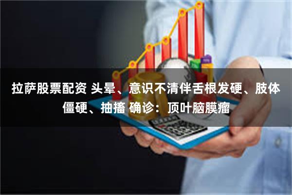 拉萨股票配资 头晕、意识不清伴舌根发硬、肢体僵硬、抽搐 确诊：顶叶脑膜瘤