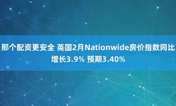 那个配资更安全 英国2月Nationwide房价指数同比增长3.9% 预期3.40%