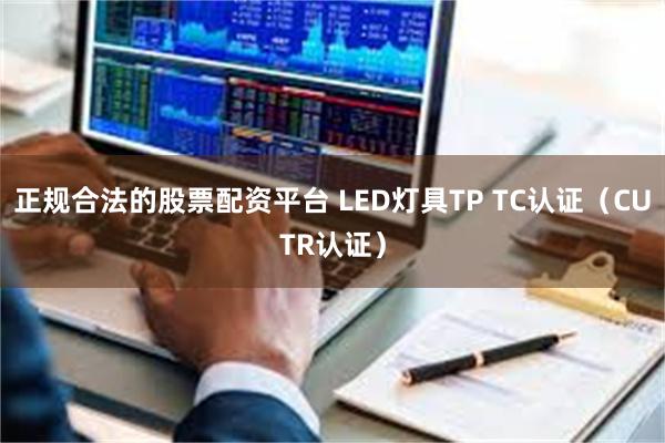 正规合法的股票配资平台 LED灯具TP TC认证（CUTR认证）