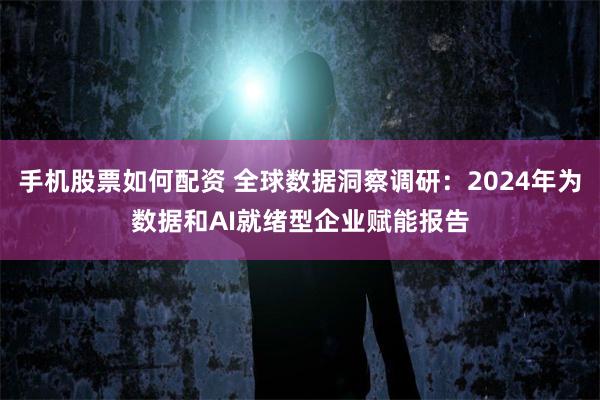 手机股票如何配资 全球数据洞察调研：2024年为数据和AI就绪型企业赋能报告