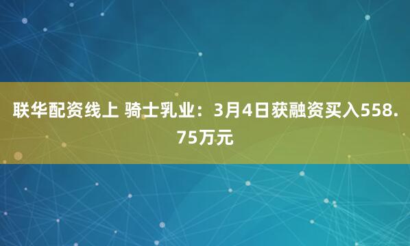 联华配资线上 骑士乳业：3月4日获融资买入558.75万元