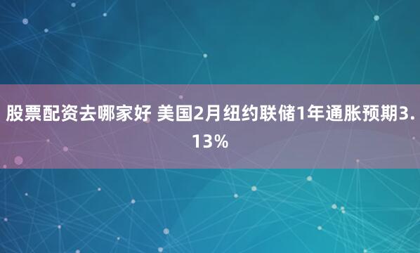 股票配资去哪家好 美国2月纽约联储1年通胀预期3.13%