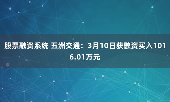 股票融资系统 五洲交通：3月10日获融资买入1016.01万元