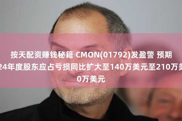 按天配资赚钱秘籍 CMON(01792)发盈警 预期2024年度股东应占亏损同比扩大至140万美元至210万美元