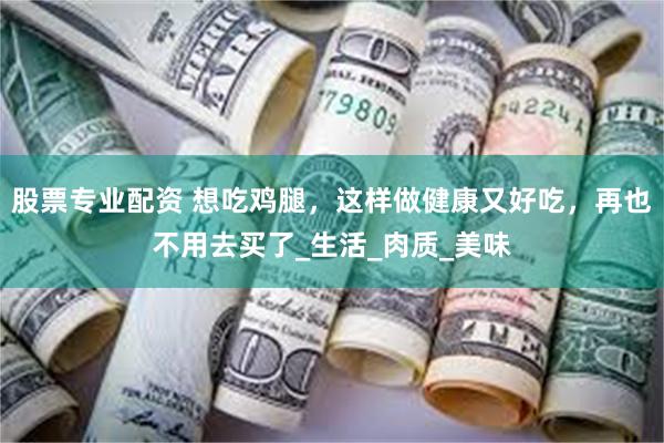 股票专业配资 想吃鸡腿,这样做健康又好吃,再也不用去买了_生活_肉质_美味