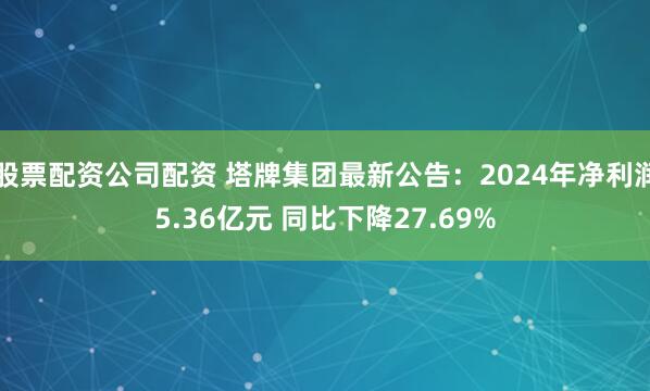 股票配资公司配资 塔牌集团最新公告：2024年净利润5.36亿元 同比下降27.69%