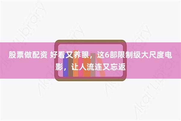 股票做配资 好看又养眼，这6部限制级大尺度电影，让人流连又忘返